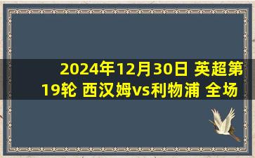 2024年12月30日 英超第19轮 西汉姆vs利物浦 全场录像